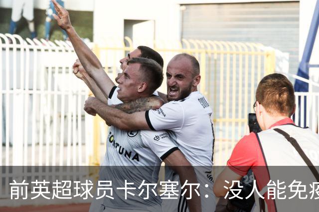 前英超球员卡尔塞尔：没人能免疫心理困扰，请球迷在新赛季多看一眼身旁人