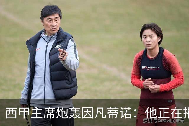 西甲主席炮轰因凡蒂诺：他正在摧毁足球，赶紧下课！