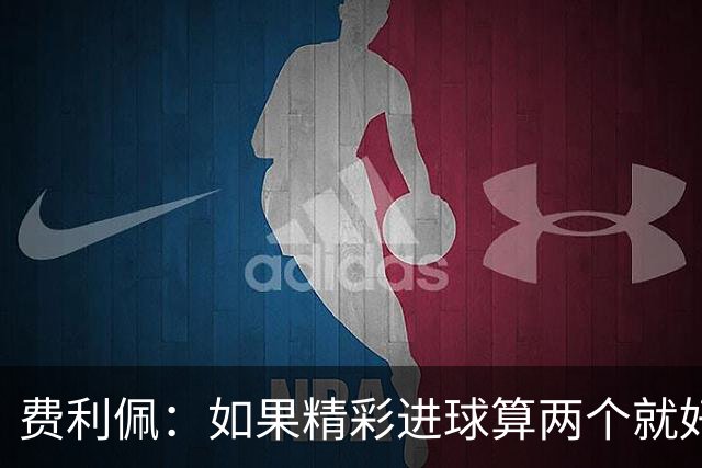 费利佩：如果精彩进球算两个就好了，希望在主场夺冠和大家一起庆祝