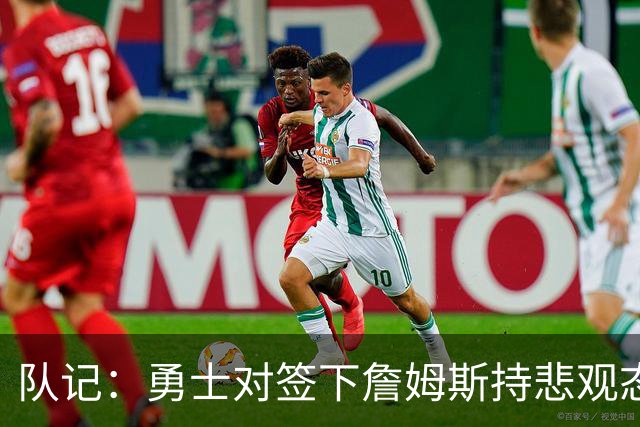 队记：勇士对签下詹姆斯持悲观态度 未收到其将加盟的信号