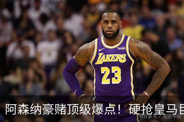 阿森纳豪赌顶级爆点！硬抢皇马巨星，备胎也是世界级