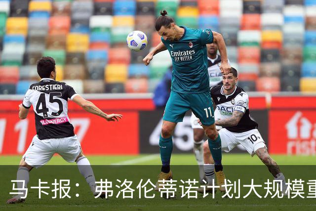 马卡报：弗洛伦蒂诺计划大规模重建，至少5处变动+引进顶级新援